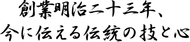 創業明治二十三年、今に伝える伝統の技と心